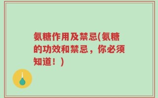 氨糖作用及禁忌(氨糖的功效和禁忌，你必须知道！)
