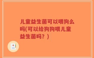 儿童益生菌可以喂狗么吗(可以给狗狗喂儿童益生菌吗？)