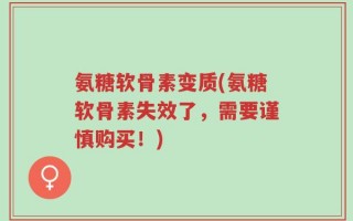 氨糖软骨素变质(氨糖软骨素失效了，需要谨慎购买！)