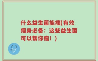 什么益生菌能瘦(有效瘦身必备：这些益生菌可以帮你瘦！)