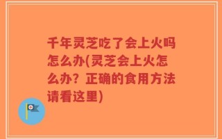 千年灵芝吃了会上火吗怎么办(灵芝会上火怎么办？正确的食用方法请看这里)