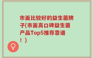 市面比较好的益生菌牌子(市面高口碑益生菌产品Top5推荐靠谱！)