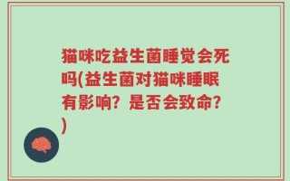 猫咪吃益生菌睡觉会死吗(益生菌对猫咪睡眠有影响？是否会致命？)