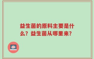 益生菌的原料主要是什么？益生菌从哪里来？