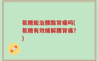 氨糖能治腰酸背痛吗(氨糖有效缓解腰背痛？)