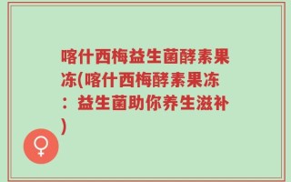 喀什西梅益生菌酵素果冻(喀什西梅酵素果冻：益生菌助你养生滋补)