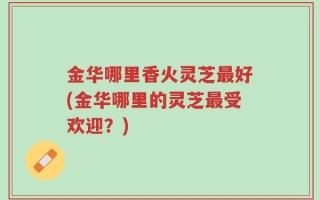 金华哪里香火灵芝最好(金华哪里的灵芝最受欢迎？)