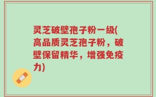 灵芝破壁孢子粉一级(高品质灵芝孢子粉，破壁保留精华，增强免疫力)