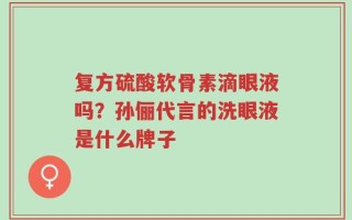 复方硫酸软骨素滴眼液吗？孙俪代言的洗眼液是什么牌子