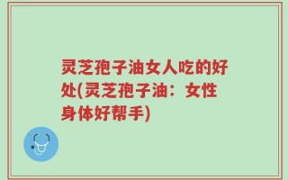 灵芝孢子油女人吃的好处(灵芝孢子油：女性身体好帮手)