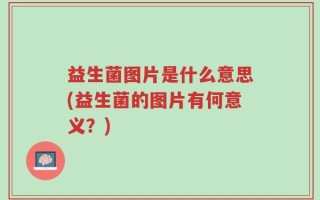 益生菌图片是什么意思(益生菌的图片有何意义？)