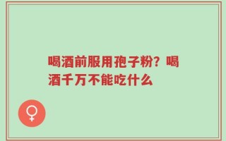 喝酒前服用孢子粉？喝酒千万不能吃什么