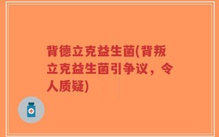 背德立克益生菌(背叛立克益生菌引争议，令人质疑)