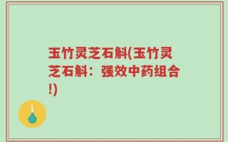 玉竹灵芝石斛(玉竹灵芝石斛：强效中药组合!)