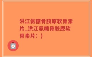 洪江氨糖骨胶原软骨素片_洪江氨糖骨胶原软骨素片：)
