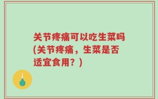 关节疼痛可以吃生菜吗(关节疼痛，生菜是否适宜食用？)