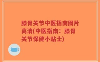膝骨关节中医指南图片高清(中医指南：膝骨关节保健小贴士)