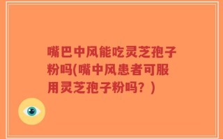 嘴巴中风能吃灵芝孢子粉吗(嘴中风患者可服用灵芝孢子粉吗？)