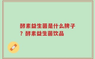 酵素益生菌是什么牌子？酵素益生菌饮品