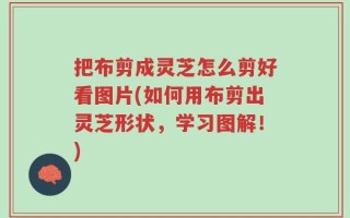 把布剪成灵芝怎么剪好看图片(如何用布剪出灵芝形状，学习图解！)