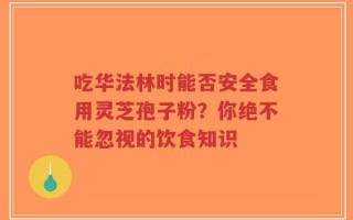 吃华法林时能否安全食用灵芝孢子粉？你绝不能忽视的饮食知识