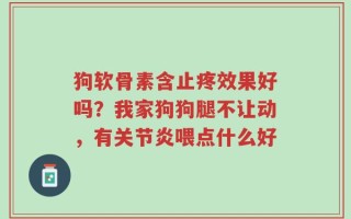 狗软骨素含止疼效果好吗？我家狗狗腿不让动，有关节炎喂点什么好