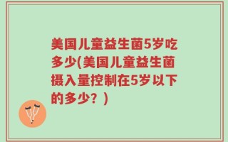 美国儿童益生菌5岁吃多少(美国儿童益生菌摄入量控制在5岁以下的多少？)