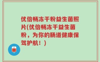 优倍畅冻干粉益生菌照片(优倍畅冻干益生菌粉，为你的肠道健康保驾护航！)