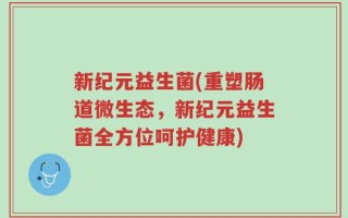 新纪元益生菌(重塑肠道微生态，新纪元益生菌全方位呵护健康)