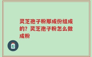 灵芝孢子粉那成份组成的？灵芝孢子粉怎么做成粉