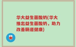 华大益生菌酸奶(华大推出益生菌酸奶，助力改善肠道健康)
