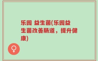 乐园 益生菌(乐园益生菌改善肠道，提升健康)