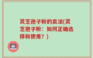 灵芝孢子粉的卖法(灵芝孢子粉：如何正确选择和使用？)