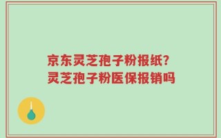 京东灵芝孢子粉报纸？灵芝孢子粉医保报销吗