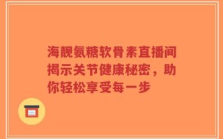 海靓氨糖软骨素直播间揭示关节健康秘密，助你轻松享受每一步