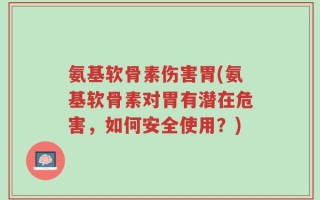 氨基软骨素伤害胃(氨基软骨素对胃有潜在危害，如何安全使用？)