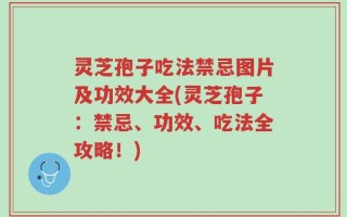 灵芝孢子吃法禁忌图片及功效大全(灵芝孢子：禁忌、功效、吃法全攻略！)