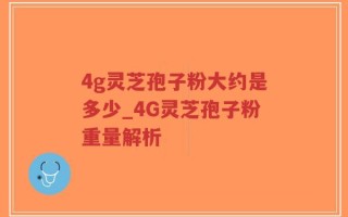 4g灵芝孢子粉大约是多少_4G灵芝孢子粉重量解析