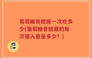葡萄糠骨胶原一次吃多少(葡萄糠骨胶原的每次摄入量是多少？)