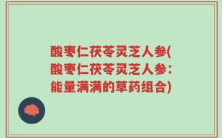 酸枣仁茯苓灵芝人参(酸枣仁茯苓灵芝人参：能量满满的草药组合)