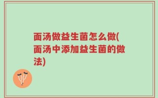 面汤做益生菌怎么做(面汤中添加益生菌的做法)