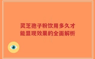 灵芝孢子粉饮用多久才能显现效果的全面解析