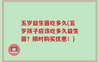 五岁益生菌吃多久(五岁孩子应该吃多久益生菌？限时购买优惠！)