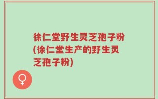 徐仁堂野生灵芝孢子粉(徐仁堂生产的野生灵芝孢子粉)