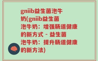 gniib益生菌泡牛奶(gniib益生菌泡牛奶：增强肠道健康的新方式 - 益生菌泡牛奶：提升肠道健康的新方法)