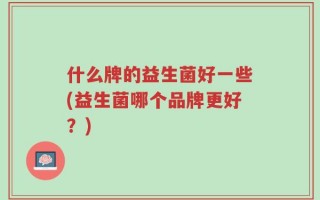 什么牌的益生菌好一些(益生菌哪个品牌更好？)