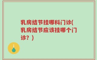 乳房结节挂哪科门诊(乳房结节应该挂哪个门诊？)