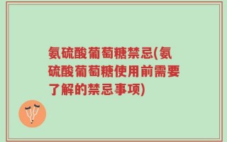 氨硫酸葡萄糖禁忌(氨硫酸葡萄糖使用前需要了解的禁忌事项)