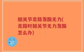 腿关节走路发酸无力(走路时腿关节无力发酸怎么办)
