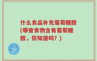 什么食品补充葡萄糖胺(哪些食物含有葡萄糖胺，你知道吗？)
